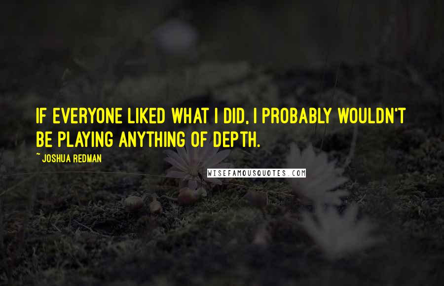 Joshua Redman Quotes: If everyone liked what I did, I probably wouldn't be playing anything of depth.