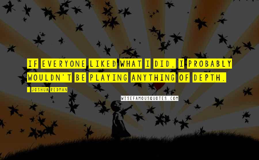 Joshua Redman Quotes: If everyone liked what I did, I probably wouldn't be playing anything of depth.