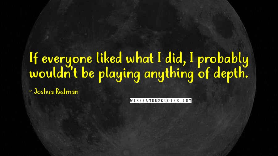 Joshua Redman Quotes: If everyone liked what I did, I probably wouldn't be playing anything of depth.