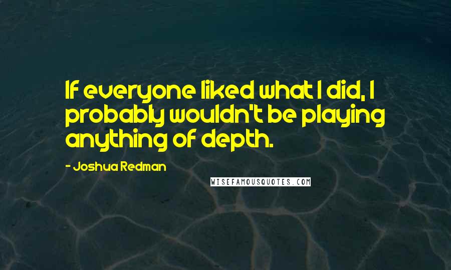 Joshua Redman Quotes: If everyone liked what I did, I probably wouldn't be playing anything of depth.