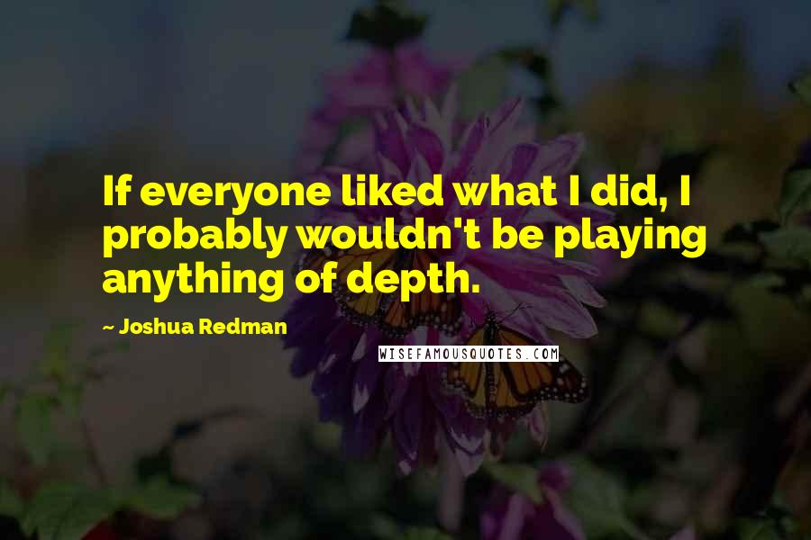 Joshua Redman Quotes: If everyone liked what I did, I probably wouldn't be playing anything of depth.