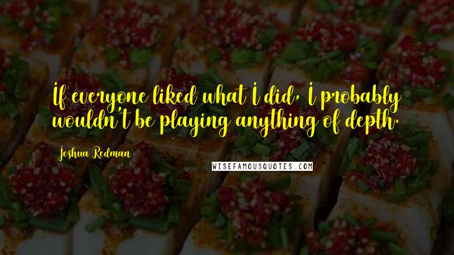 Joshua Redman Quotes: If everyone liked what I did, I probably wouldn't be playing anything of depth.