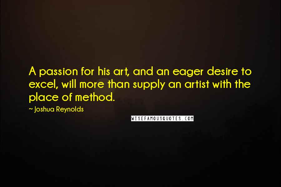 Joshua Reynolds Quotes: A passion for his art, and an eager desire to excel, will more than supply an artist with the place of method.