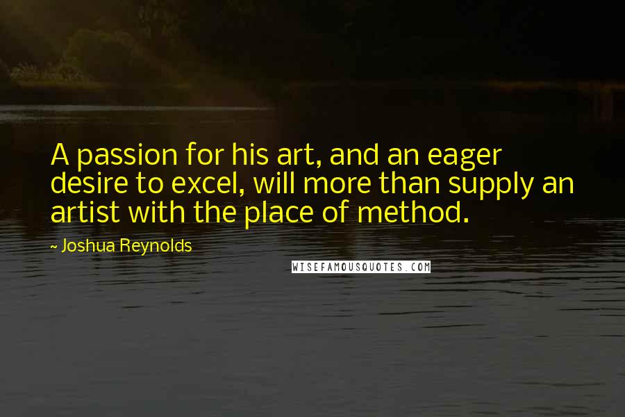 Joshua Reynolds Quotes: A passion for his art, and an eager desire to excel, will more than supply an artist with the place of method.