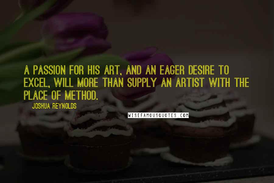 Joshua Reynolds Quotes: A passion for his art, and an eager desire to excel, will more than supply an artist with the place of method.