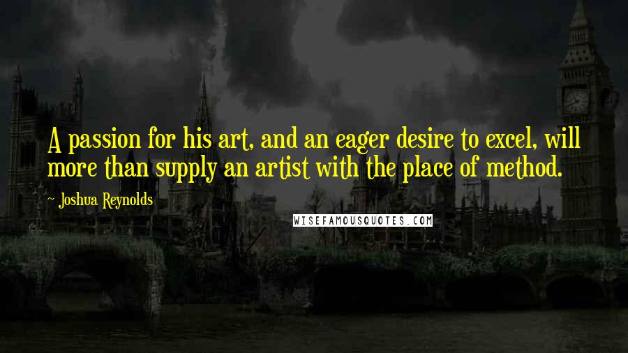 Joshua Reynolds Quotes: A passion for his art, and an eager desire to excel, will more than supply an artist with the place of method.