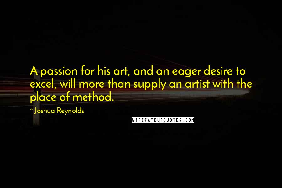 Joshua Reynolds Quotes: A passion for his art, and an eager desire to excel, will more than supply an artist with the place of method.