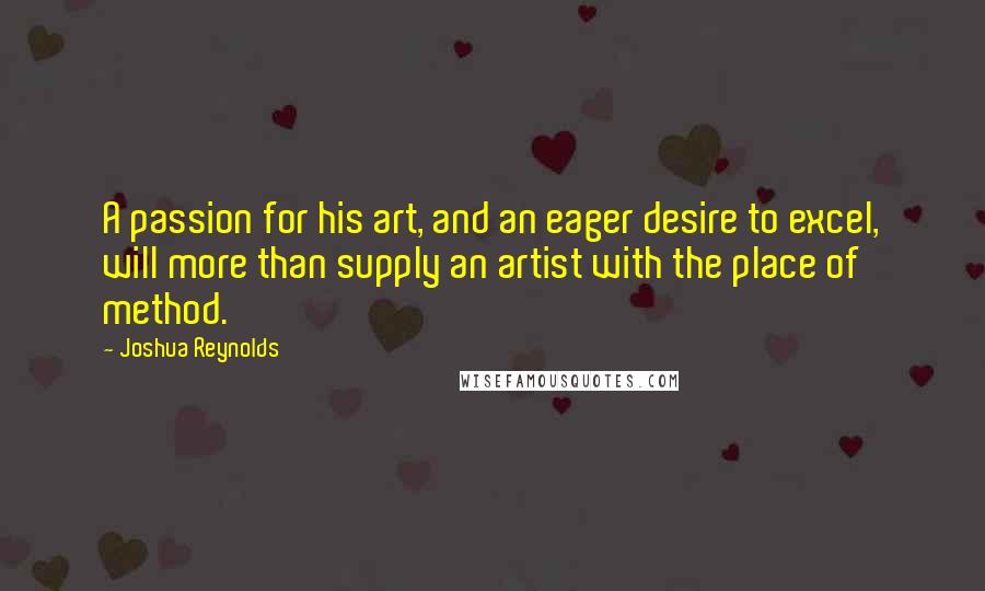 Joshua Reynolds Quotes: A passion for his art, and an eager desire to excel, will more than supply an artist with the place of method.