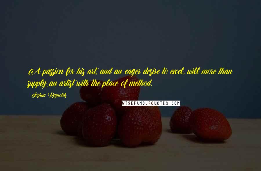 Joshua Reynolds Quotes: A passion for his art, and an eager desire to excel, will more than supply an artist with the place of method.