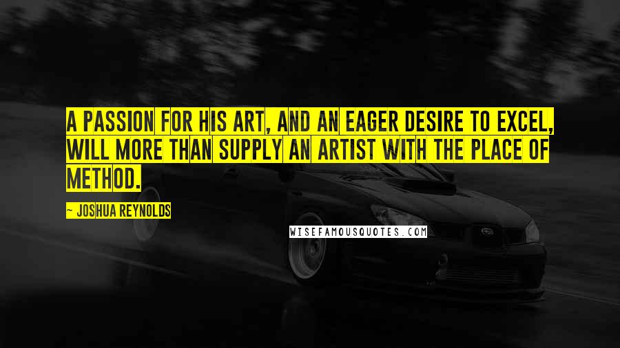 Joshua Reynolds Quotes: A passion for his art, and an eager desire to excel, will more than supply an artist with the place of method.