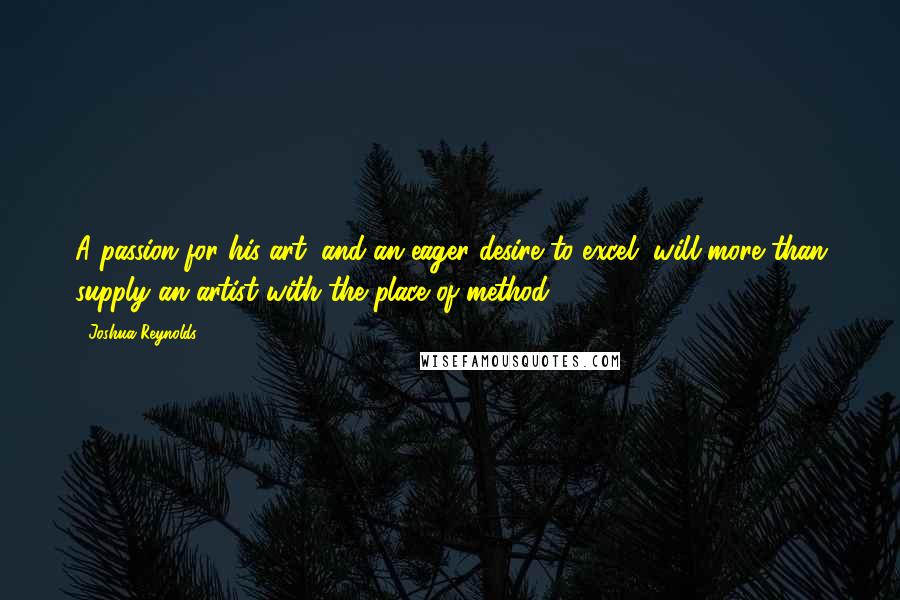 Joshua Reynolds Quotes: A passion for his art, and an eager desire to excel, will more than supply an artist with the place of method.