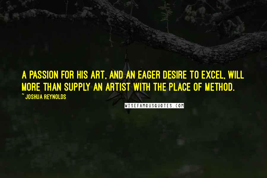 Joshua Reynolds Quotes: A passion for his art, and an eager desire to excel, will more than supply an artist with the place of method.