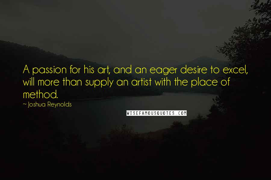 Joshua Reynolds Quotes: A passion for his art, and an eager desire to excel, will more than supply an artist with the place of method.