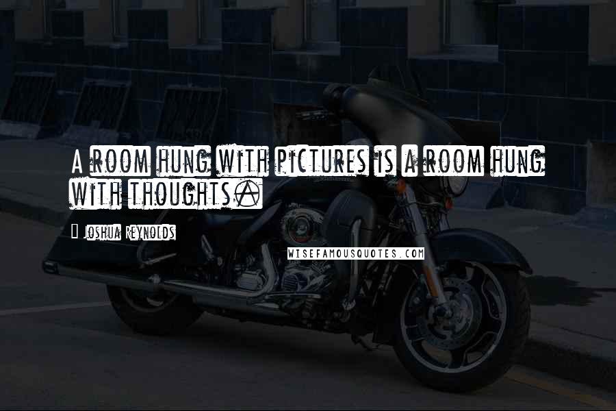 Joshua Reynolds Quotes: A room hung with pictures is a room hung with thoughts.