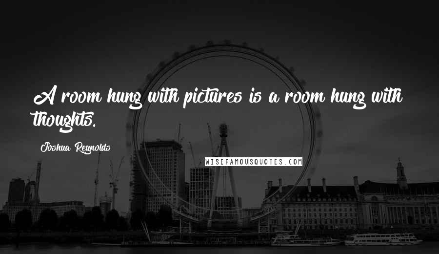 Joshua Reynolds Quotes: A room hung with pictures is a room hung with thoughts.
