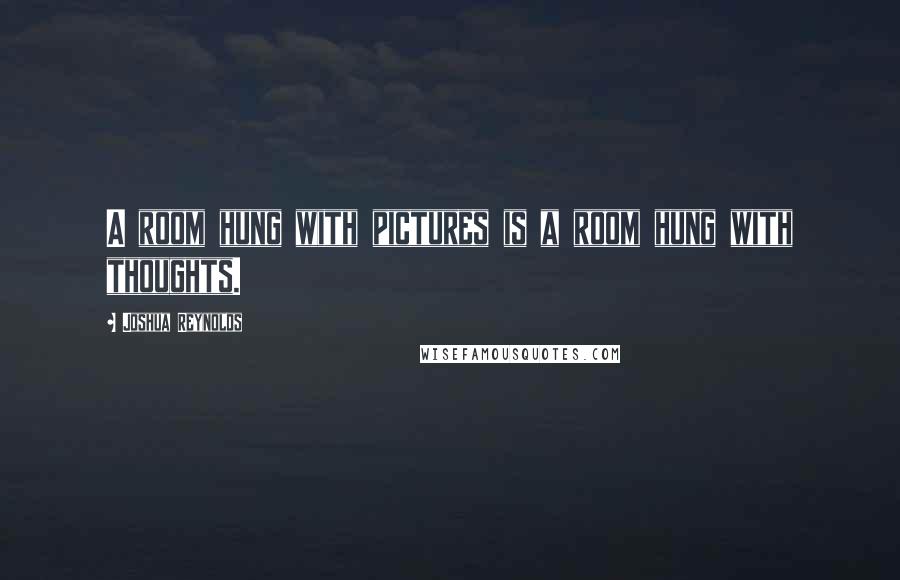 Joshua Reynolds Quotes: A room hung with pictures is a room hung with thoughts.