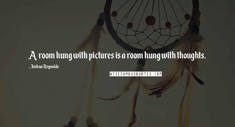 Joshua Reynolds Quotes: A room hung with pictures is a room hung with thoughts.