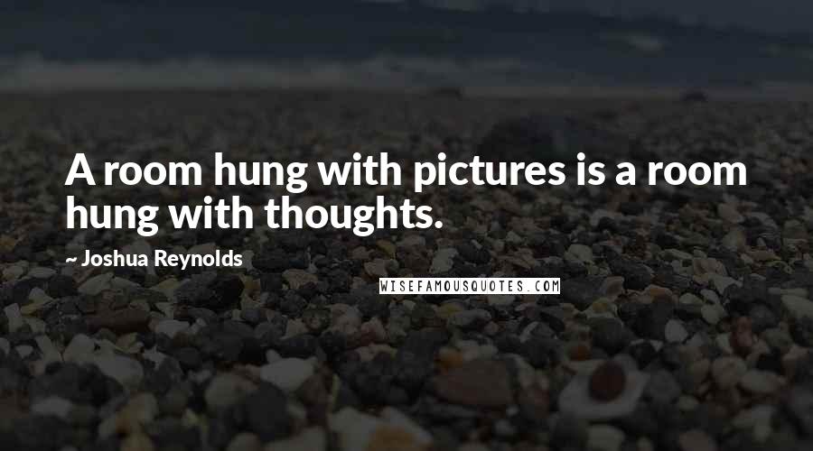 Joshua Reynolds Quotes: A room hung with pictures is a room hung with thoughts.