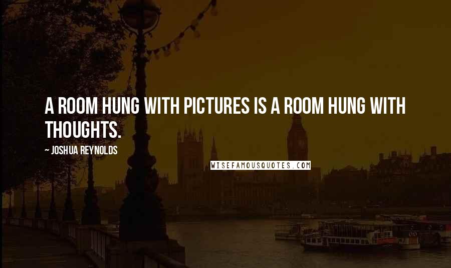 Joshua Reynolds Quotes: A room hung with pictures is a room hung with thoughts.