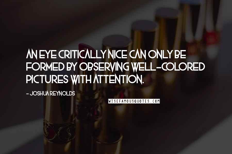 Joshua Reynolds Quotes: An eye critically nice can only be formed by observing well-colored pictures with attention.