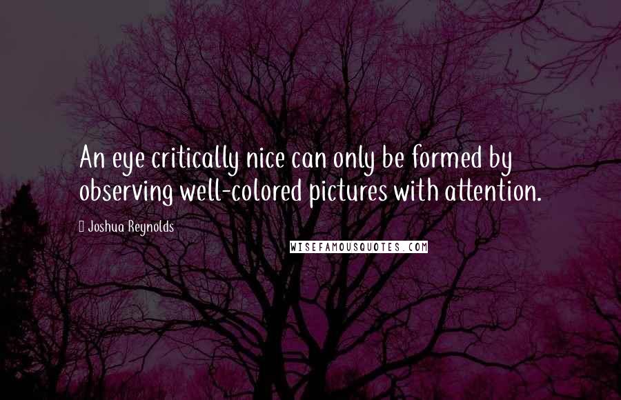 Joshua Reynolds Quotes: An eye critically nice can only be formed by observing well-colored pictures with attention.