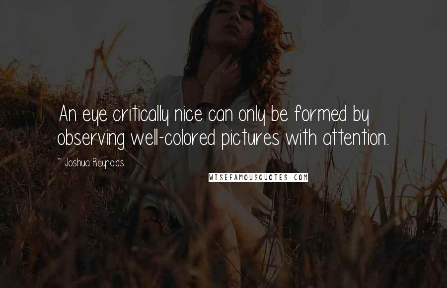 Joshua Reynolds Quotes: An eye critically nice can only be formed by observing well-colored pictures with attention.
