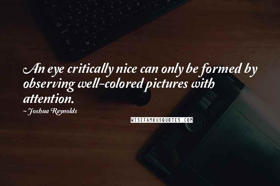 Joshua Reynolds Quotes: An eye critically nice can only be formed by observing well-colored pictures with attention.