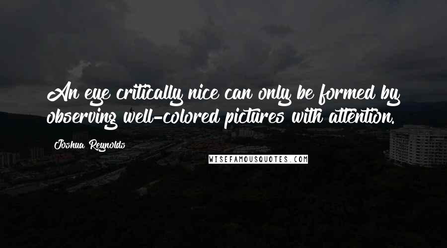Joshua Reynolds Quotes: An eye critically nice can only be formed by observing well-colored pictures with attention.