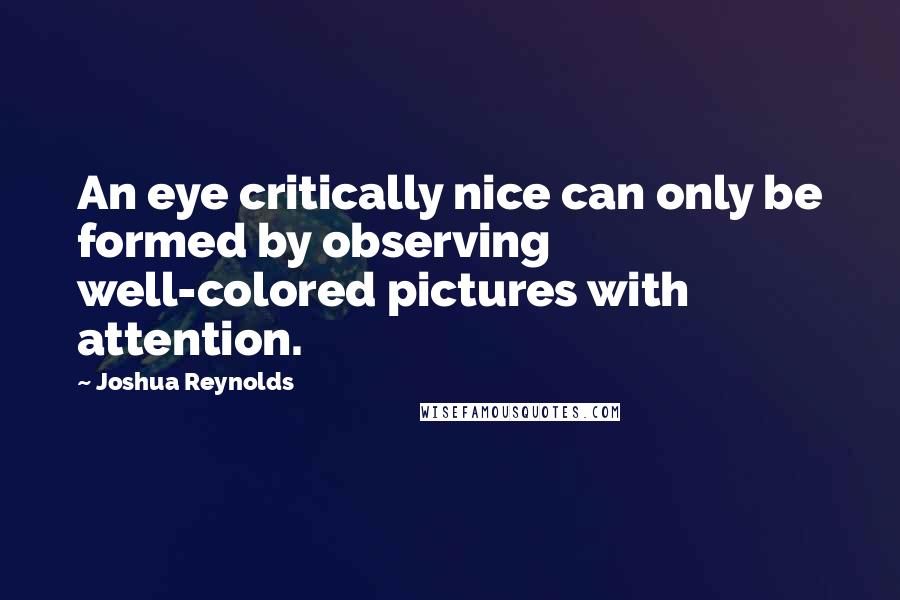 Joshua Reynolds Quotes: An eye critically nice can only be formed by observing well-colored pictures with attention.