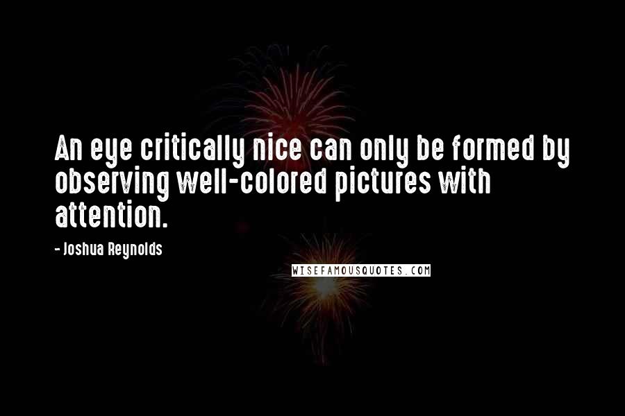 Joshua Reynolds Quotes: An eye critically nice can only be formed by observing well-colored pictures with attention.