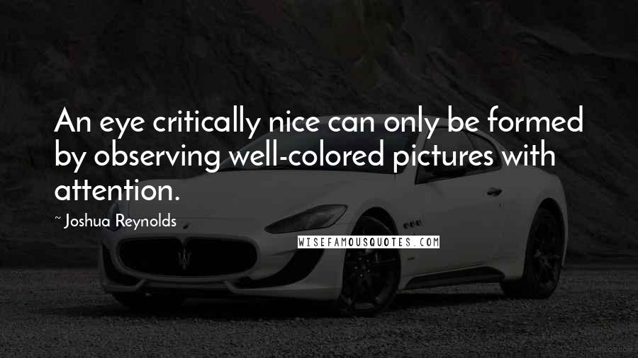 Joshua Reynolds Quotes: An eye critically nice can only be formed by observing well-colored pictures with attention.