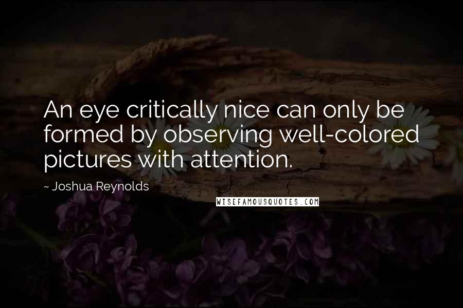 Joshua Reynolds Quotes: An eye critically nice can only be formed by observing well-colored pictures with attention.