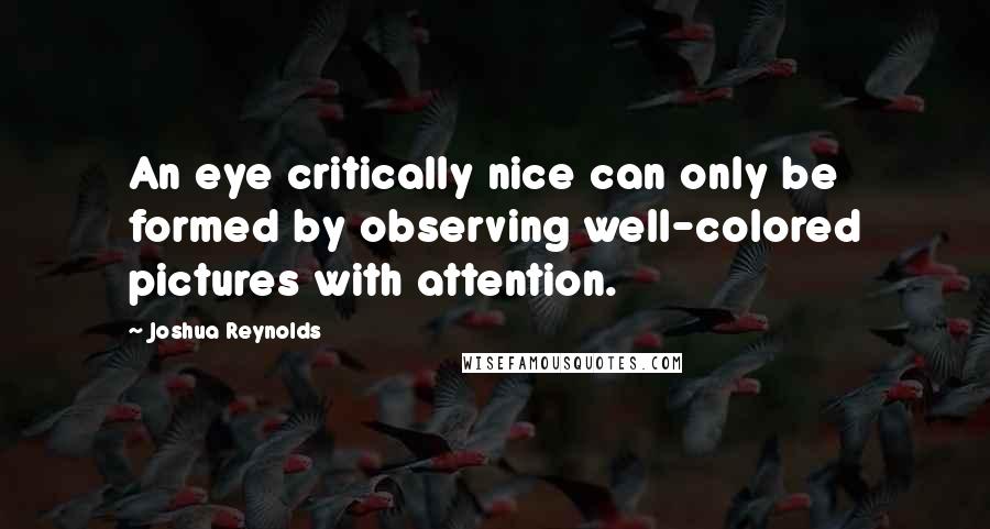 Joshua Reynolds Quotes: An eye critically nice can only be formed by observing well-colored pictures with attention.