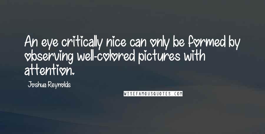 Joshua Reynolds Quotes: An eye critically nice can only be formed by observing well-colored pictures with attention.