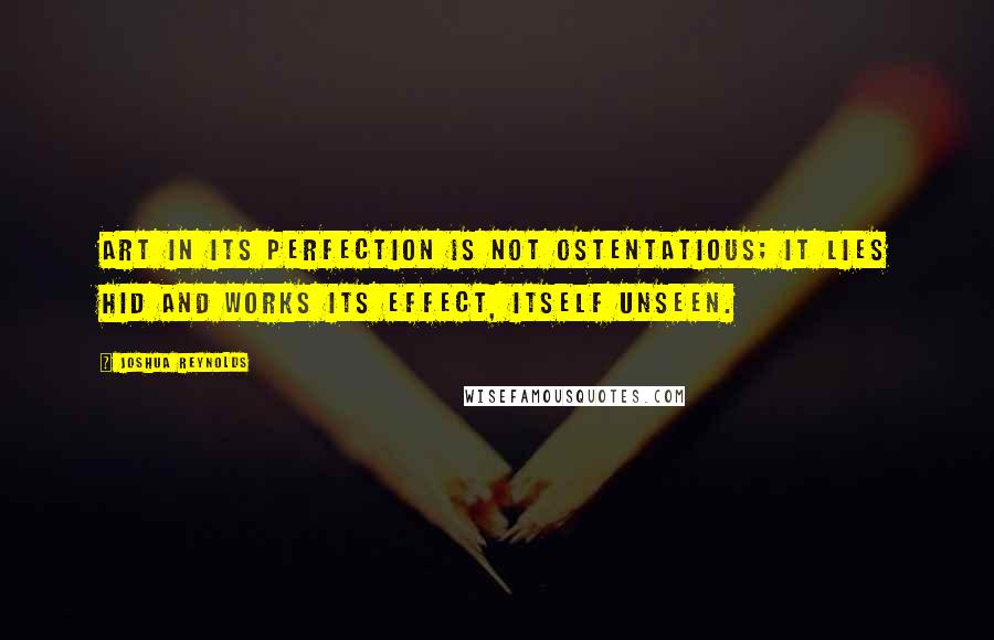 Joshua Reynolds Quotes: Art in its perfection is not ostentatious; it lies hid and works its effect, itself unseen.