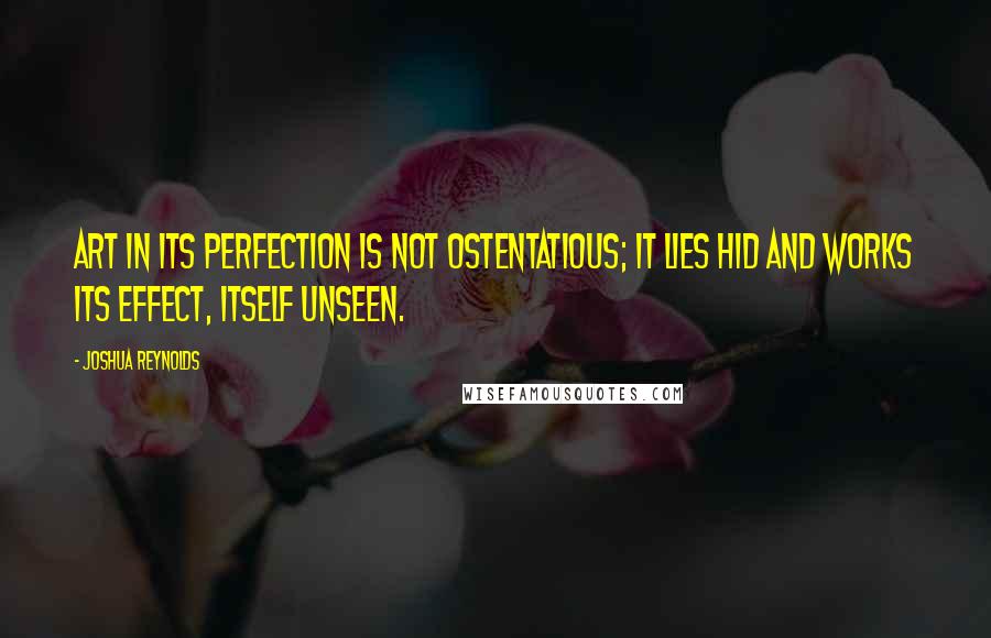 Joshua Reynolds Quotes: Art in its perfection is not ostentatious; it lies hid and works its effect, itself unseen.