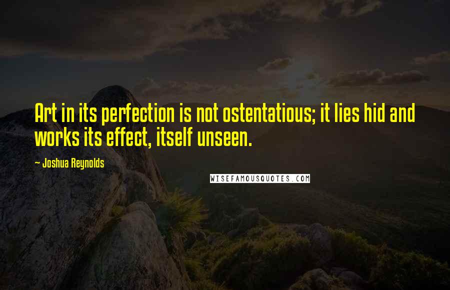 Joshua Reynolds Quotes: Art in its perfection is not ostentatious; it lies hid and works its effect, itself unseen.