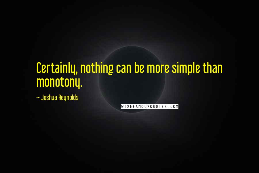 Joshua Reynolds Quotes: Certainly, nothing can be more simple than monotony.