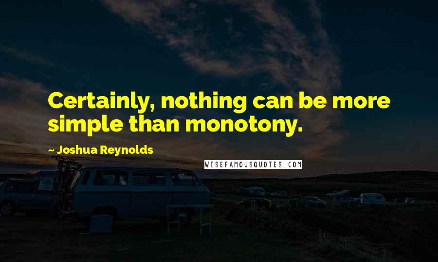 Joshua Reynolds Quotes: Certainly, nothing can be more simple than monotony.