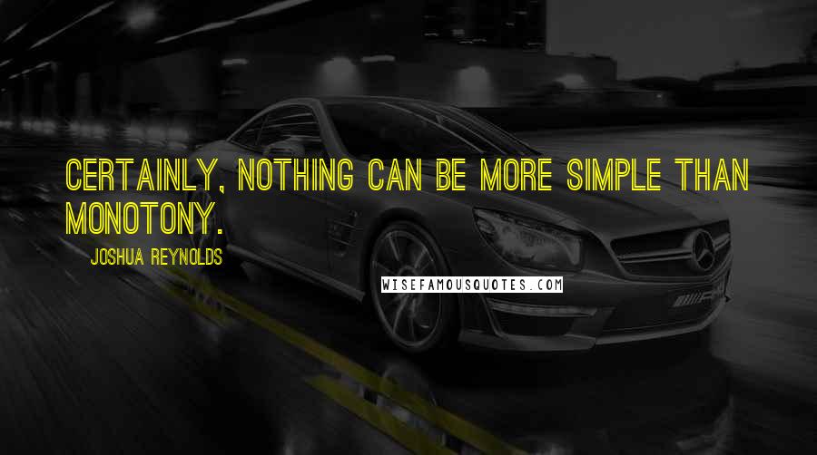 Joshua Reynolds Quotes: Certainly, nothing can be more simple than monotony.