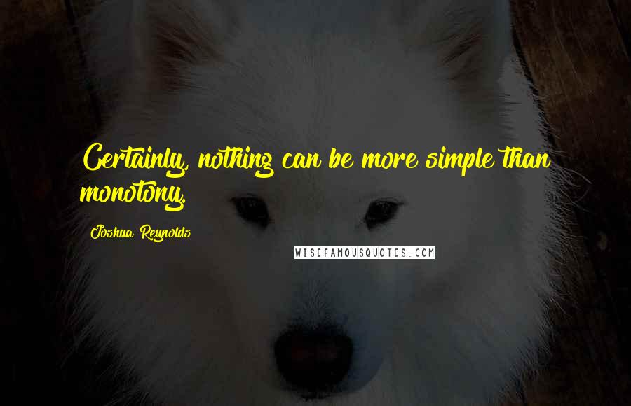 Joshua Reynolds Quotes: Certainly, nothing can be more simple than monotony.