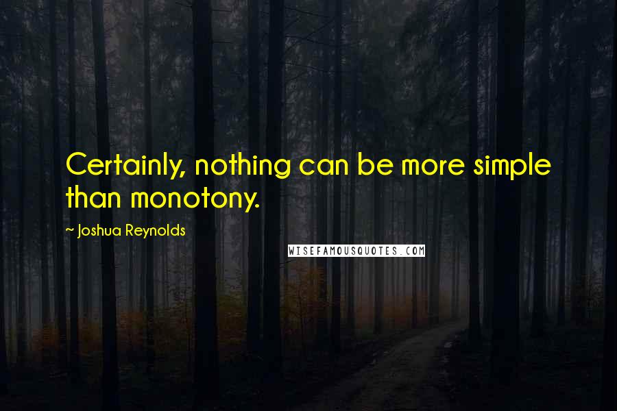 Joshua Reynolds Quotes: Certainly, nothing can be more simple than monotony.