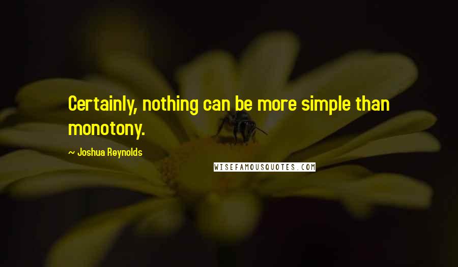 Joshua Reynolds Quotes: Certainly, nothing can be more simple than monotony.