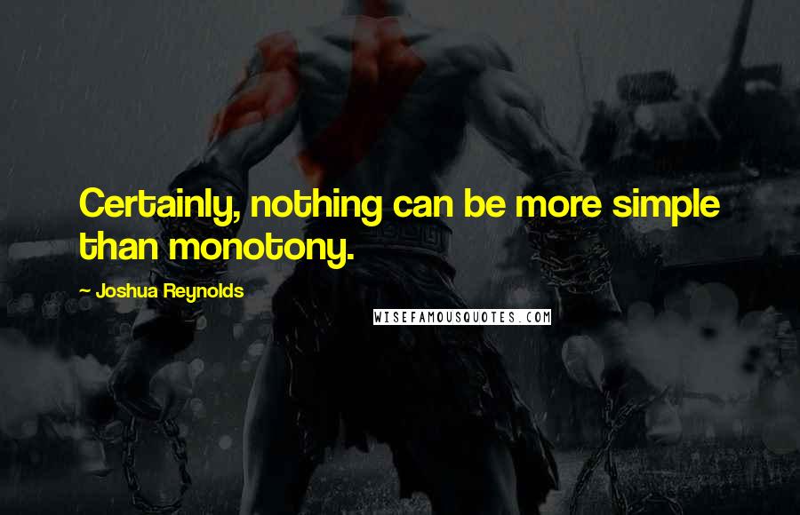 Joshua Reynolds Quotes: Certainly, nothing can be more simple than monotony.