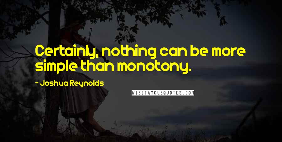 Joshua Reynolds Quotes: Certainly, nothing can be more simple than monotony.