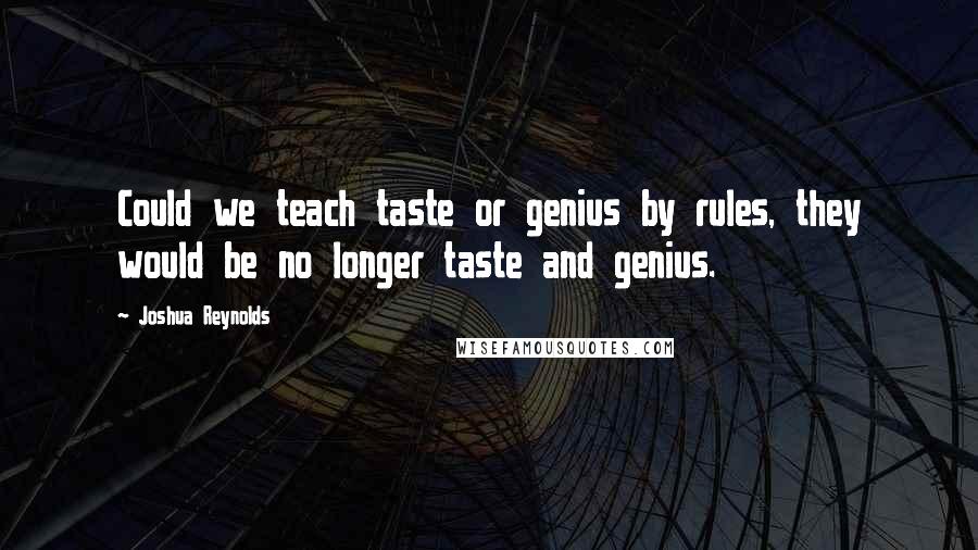 Joshua Reynolds Quotes: Could we teach taste or genius by rules, they would be no longer taste and genius.