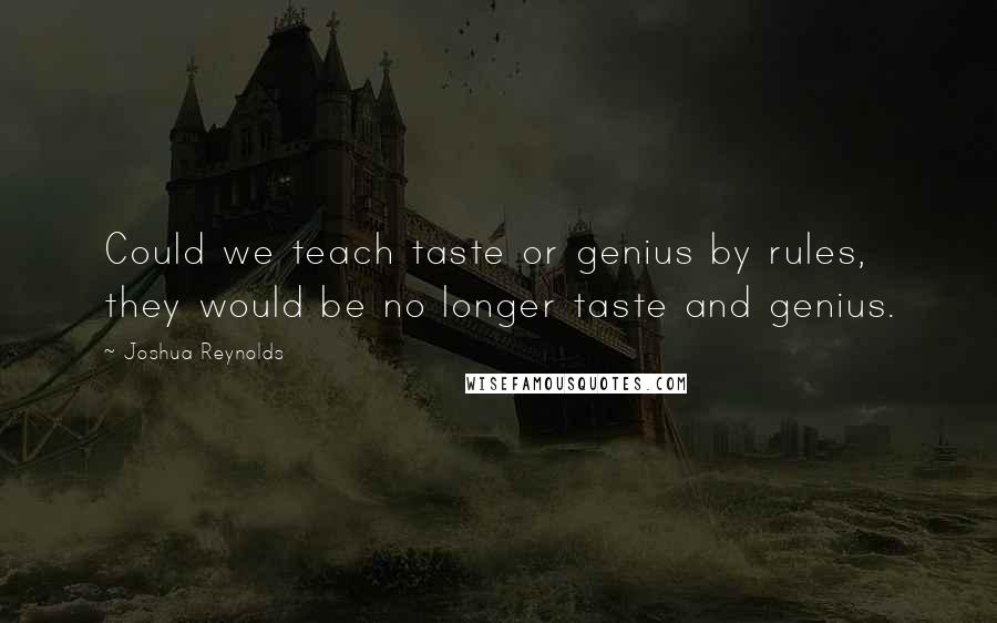 Joshua Reynolds Quotes: Could we teach taste or genius by rules, they would be no longer taste and genius.