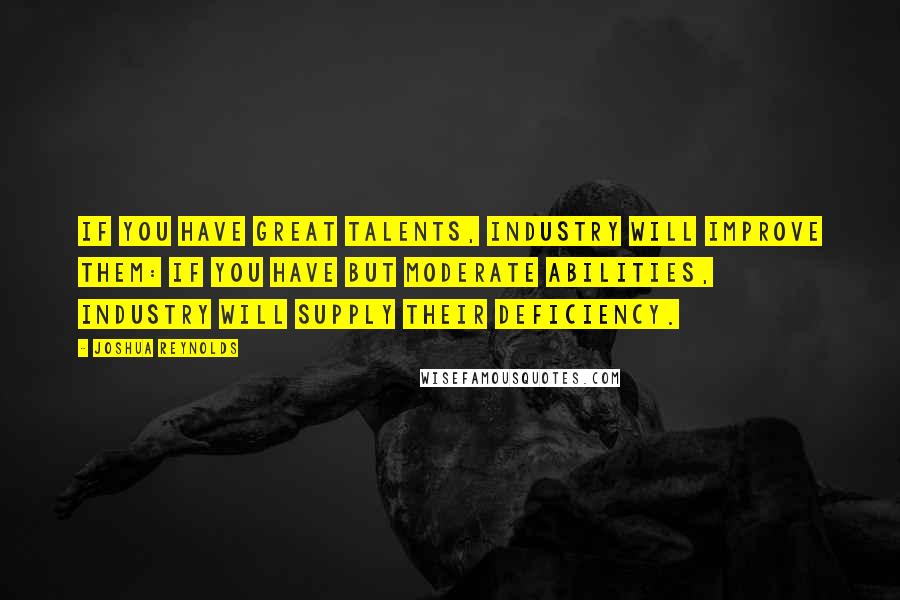 Joshua Reynolds Quotes: If you have great talents, industry will improve them: if you have but moderate abilities, industry will supply their deficiency.