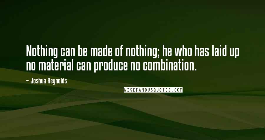 Joshua Reynolds Quotes: Nothing can be made of nothing; he who has laid up no material can produce no combination.