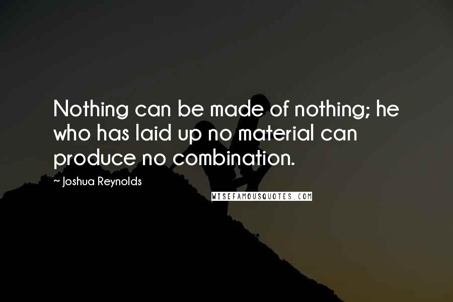 Joshua Reynolds Quotes: Nothing can be made of nothing; he who has laid up no material can produce no combination.